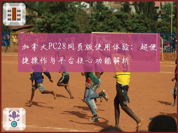 加拿大PC28网页版使用体验：超便捷操作与平台核心功能解析