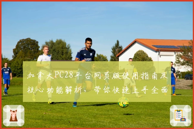 加拿大PC28平台网页版使用指南及核心功能解析，带你快速上手全面了解操作技巧