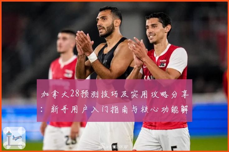 加拿大28预测技巧及实用攻略分享：新手用户入门指南与核心功能解析