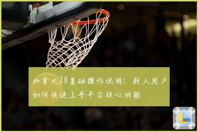 加拿大28基础操作说明：新人用户如何快速上手平台核心功能