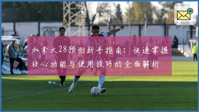 加拿大28预测新手指南：快速掌握核心功能与使用技巧的全面解析