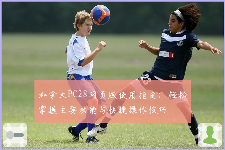 加拿大PC28网页版使用指南：轻松掌握主要功能与快捷操作技巧