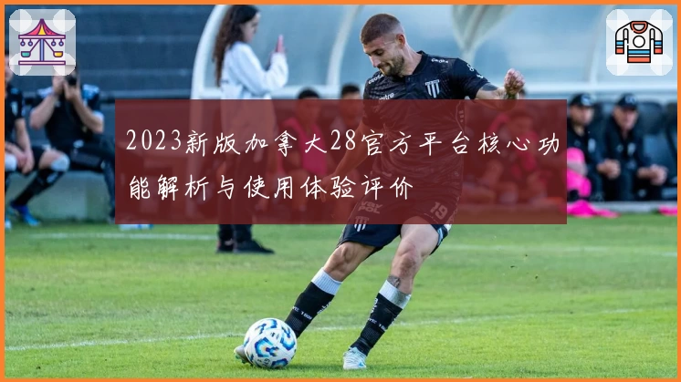 2023新版加拿大28官方平台核心功能解析与使用体验评价