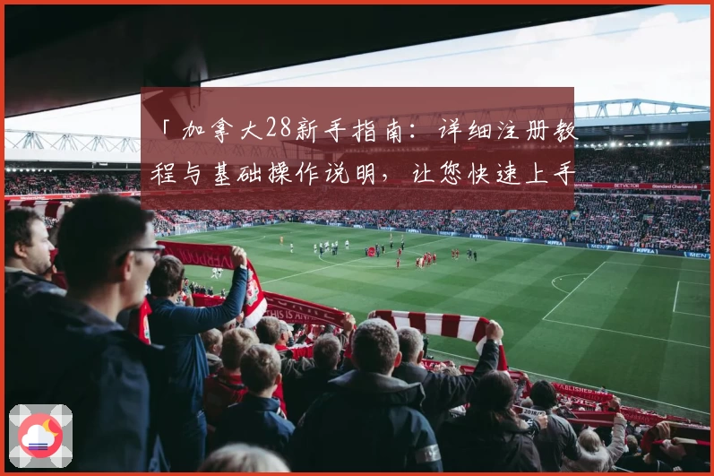 「加拿大28新手指南：详细注册教程与基础操作说明，让您快速上手」