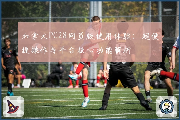 加拿大PC28网页版使用体验:超便捷操作与平台核心功能解析