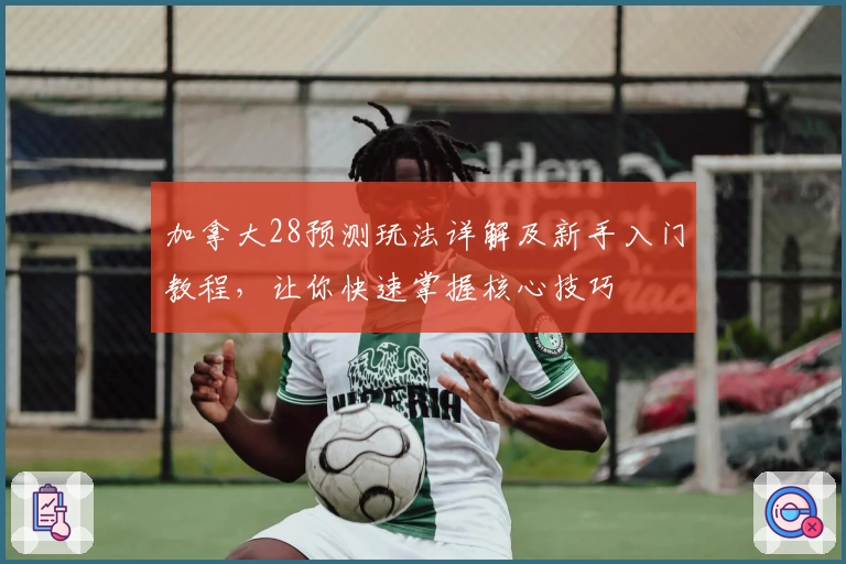 加拿大28预测玩法详解及新手入门教程，让你快速掌握核心技巧