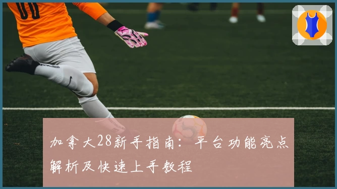 加拿大28新手指南:平台功能亮点解析及快速上手教程