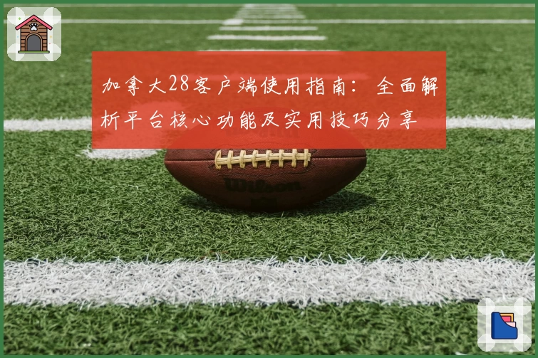加拿大28客户端使用指南：全面解析平台核心功能及实用技巧分享