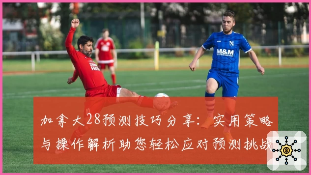 加拿大28预测技巧分享:实用策略与操作解析助您轻松应对预测挑战