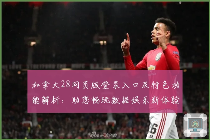加拿大28网页版登录入口及特色功能解析，助您畅玩数据娱乐新体验