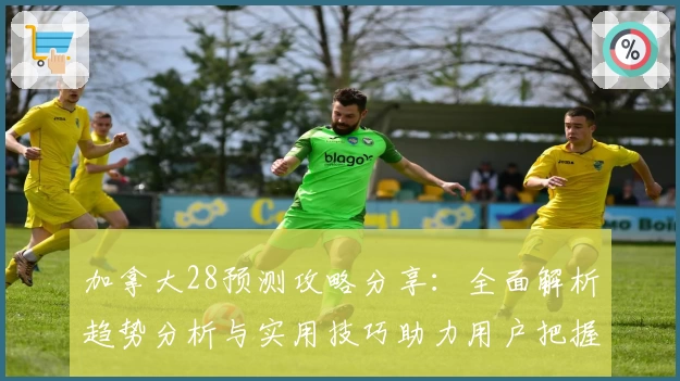 加拿大28预测攻略分享：全面解析趋势分析与实用技巧助力用户把握核心动态