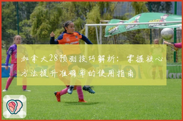 加拿大28预测技巧解析：掌握核心方法提升准确率的使用指南