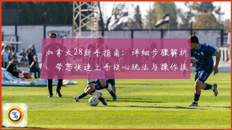 加拿大28新手指南：详细步骤解析，带您快速上手核心玩法与操作技巧