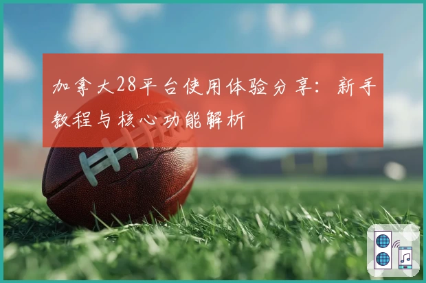 加拿大28平台使用体验分享：新手教程与核心功能解析