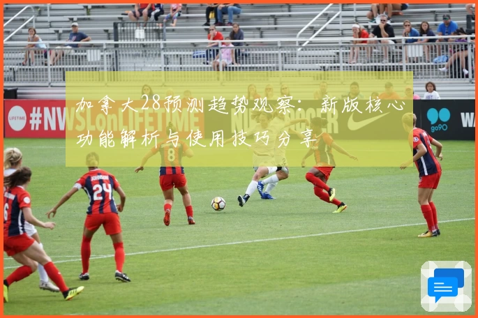 加拿大28预测趋势观察：新版核心功能解析与使用技巧分享