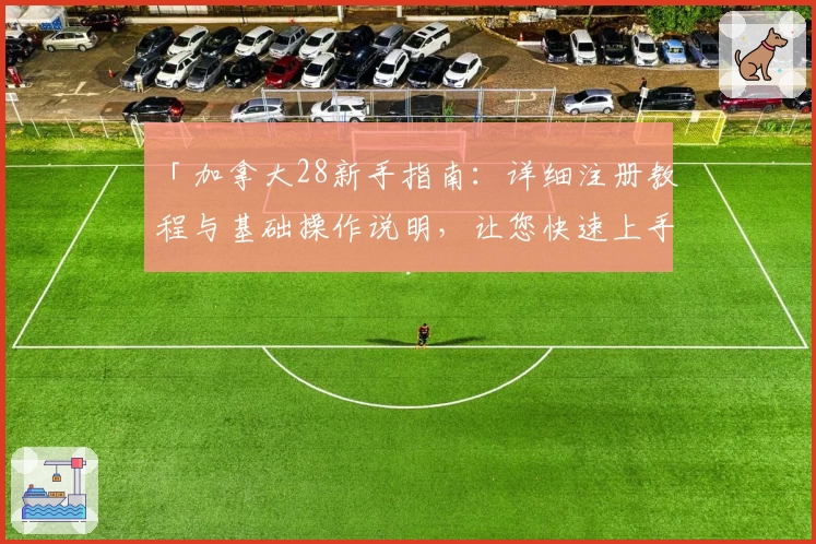 「加拿大28新手指南:详细注册教程与基础操作说明,让您快速上手」